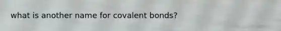 what is another name for <a href='https://www.questionai.com/knowledge/kWply8IKUM-covalent-bonds' class='anchor-knowledge'>covalent bonds</a>?