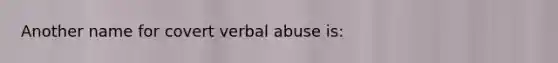 Another name for covert verbal abuse is: