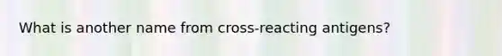 What is another name from cross-reacting antigens?