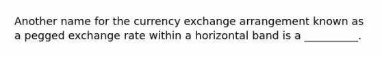 Another name for the currency exchange arrangement known as a pegged exchange rate within a horizontal band is a __________.