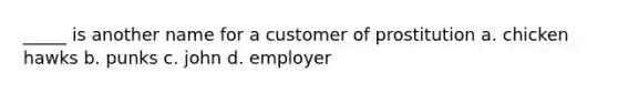 _____ is another name for a customer of prostitution a. chicken hawks b. punks c. john d. employer