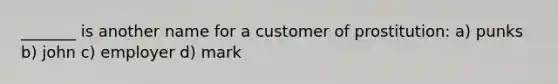 _______ is another name for a customer of prostitution: a) punks b) john c) employer d) mark