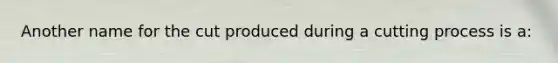 Another name for the cut produced during a cutting process is a: