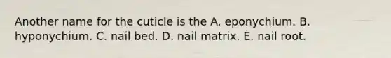 Another name for the cuticle is the A. eponychium. B. hyponychium. C. nail bed. D. nail matrix. E. nail root.