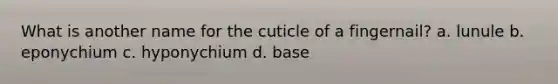 What is another name for the cuticle of a fingernail? a. lunule b. eponychium c. hyponychium d. base
