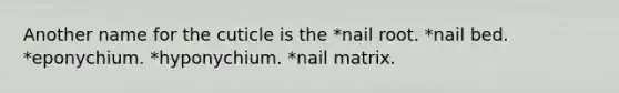 Another name for the cuticle is the *nail root. *nail bed. *eponychium. *hyponychium. *nail matrix.