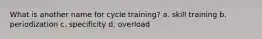 What is another name for cycle training? a. skill training b. periodization c. specificity d. overload