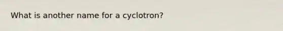 What is another name for a cyclotron?