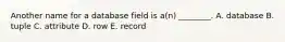 Another name for a database field is​ a(n) ________. A. database B. tuple C. attribute D. row E. record