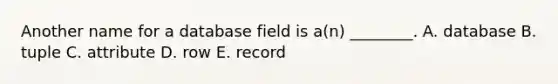 Another name for a database field is​ a(n) ________. A. database B. tuple C. attribute D. row E. record