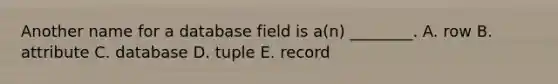 Another name for a database field is​ a(n) ________. A. row B. attribute C. database D. tuple E. record