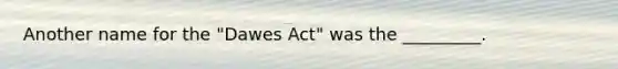 Another name for the "Dawes Act" was the _________.