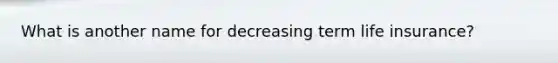 What is another name for decreasing term life insurance?