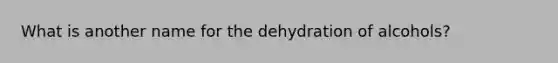 What is another name for the dehydration of alcohols?