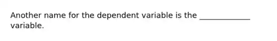 Another name for the dependent variable is the _____________ variable.