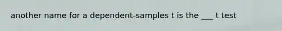 another name for a dependent-samples t is the ___ t test