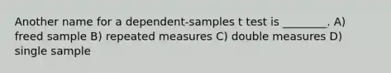 Another name for a dependent-samples t test is ________. A) freed sample B) repeated measures C) double measures D) single sample