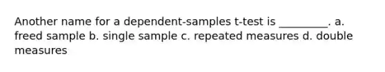 Another name for a dependent-samples t-test is _________. a. freed sample b. single sample c. repeated measures d. double measures