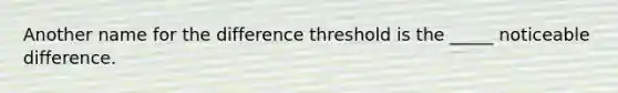 Another name for the difference threshold is the _____ noticeable difference.