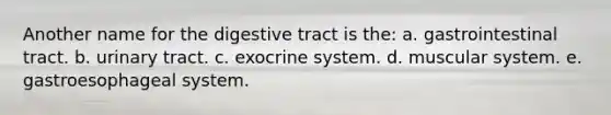 Another name for the digestive tract is the: a. gastrointestinal tract. b. urinary tract. c. exocrine system. d. muscular system. e. gastroesophageal system.