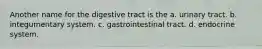 Another name for the digestive tract is the a. urinary tract. b. integumentary system. c. gastrointestinal tract. d. endocrine system.