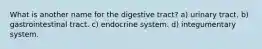 What is another name for the digestive tract? a) urinary tract. b) gastrointestinal tract. c) endocrine system. d) integumentary system.