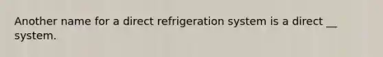 Another name for a direct refrigeration system is a direct __ system.