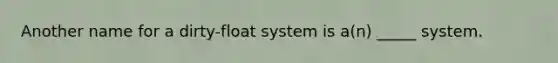 Another name for a dirty-float system is a(n) _____ system.