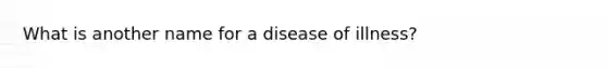 What is another name for a disease of illness?