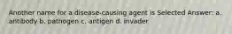 Another name for a disease-causing agent is Selected Answer: a. antibody b. pathogen c. antigen d. invader