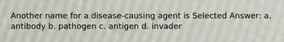 Another name for a disease-causing agent is Selected Answer: a. antibody b. pathogen c. antigen d. invader