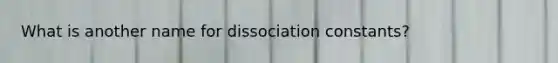 What is another name for dissociation constants?