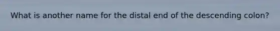 What is another name for the distal end of the descending colon?