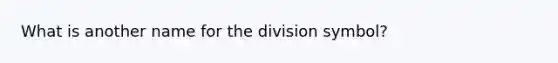 What is another name for the division symbol?