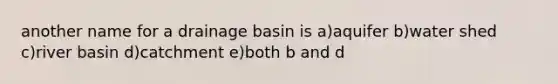 another name for a drainage basin is a)aquifer b)water shed c)river basin d)catchment e)both b and d