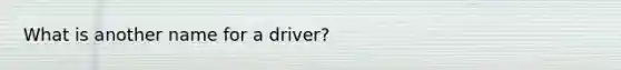 What is another name for a driver?