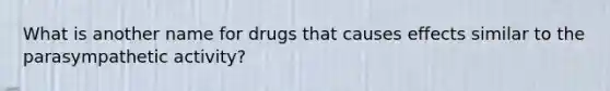 What is another name for drugs that causes effects similar to the parasympathetic activity?