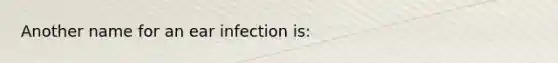 Another name for an ear infection is: