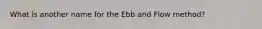 What is another name for the Ebb and Flow method?