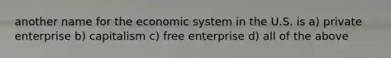 another name for the economic system in the U.S. is a) private enterprise b) capitalism c) free enterprise d) all of the above