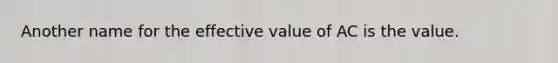 Another name for the effective value of AC is the value.