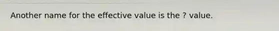 Another name for the effective value is the ? value.