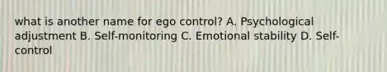 what is another name for ego control? A. Psychological adjustment B. Self-monitoring C. Emotional stability D. Self-control