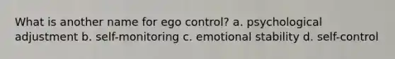 What is another name for ego control? a. psychological adjustment b. self-monitoring c. emotional stability d. self-control