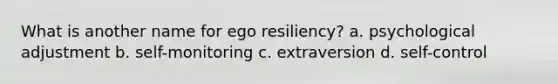 What is another name for ego resiliency? a. psychological adjustment b. self-monitoring c. extraversion d. self-control