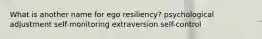 What is another name for ego resiliency? psychological adjustment self-monitoring extraversion self-control