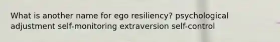 What is another name for ego resiliency? psychological adjustment self-monitoring extraversion self-control