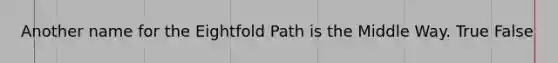 Another name for the Eightfold Path is the Middle Way. True False