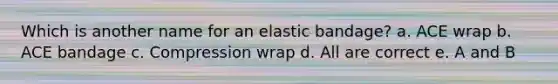 Which is another name for an elastic bandage? a. ACE wrap b. ACE bandage c. Compression wrap d. All are correct e. A and B