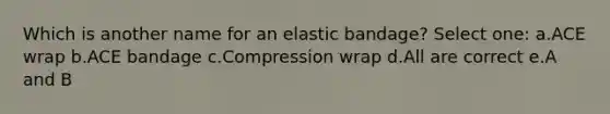 Which is another name for an elastic bandage? Select one: a.ACE wrap b.ACE bandage c.Compression wrap d.All are correct e.A and B